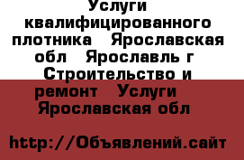 Услуги квалифицированного плотника - Ярославская обл., Ярославль г. Строительство и ремонт » Услуги   . Ярославская обл.